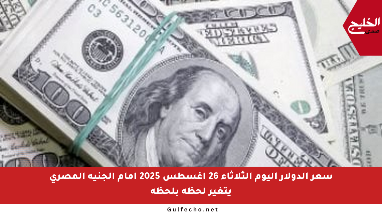 سعر الدولار اليوم الثلاثاء 26 أغسطس 2025 أمام الجنيه المصري يتغير لحظة بلحظة
